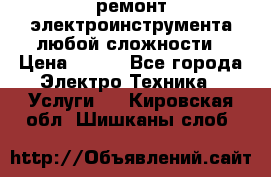 ремонт электроинструмента любой сложности › Цена ­ 100 - Все города Электро-Техника » Услуги   . Кировская обл.,Шишканы слоб.